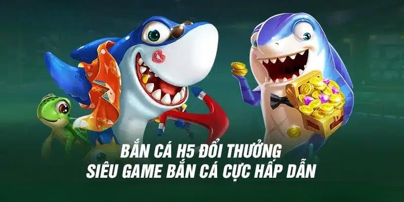 Tìm hiểu bao quát về bắn cá H5 đổi thưởng